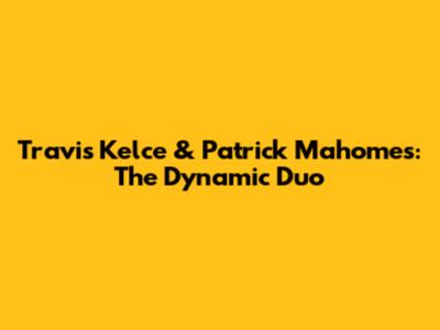 Travis Kelce & Patrick Mahomes: The Dynamic Duo