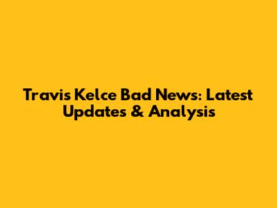 Travis Kelce Bad News: Latest Updates & Analysis