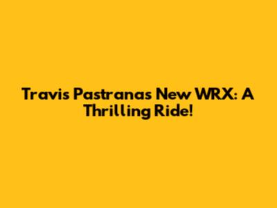 Travis Pastrana's New WRX: A Thrilling Ride!