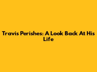 Travis Perishes: A Look Back At His Life