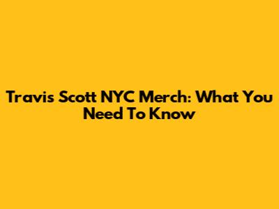 Travis Scott NYC Merch: What You Need To Know