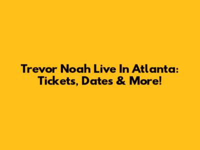 Trevor Noah Live In Atlanta: Tickets, Dates & More!
