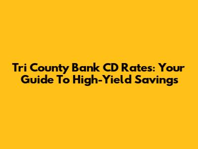 Tri County Bank CD Rates: Your Guide To High-Yield Savings