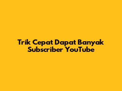 Trik Cepat Dapat Banyak Subscriber YouTube