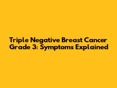 Triple Negative Breast Cancer Grade 3: Symptoms Explained