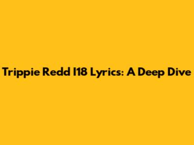 Trippie Redd I18 Lyrics: A Deep Dive