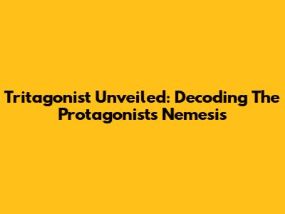 Tritagonist Unveiled: Decoding The Protagonist's Nemesis