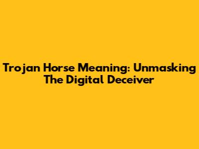 Trojan Horse Meaning: Unmasking The Digital Deceiver