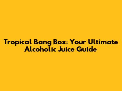 Tropical Bang Box: Your Ultimate Alcoholic Juice Guide