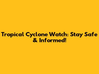 Tropical Cyclone Watch: Stay Safe & Informed!