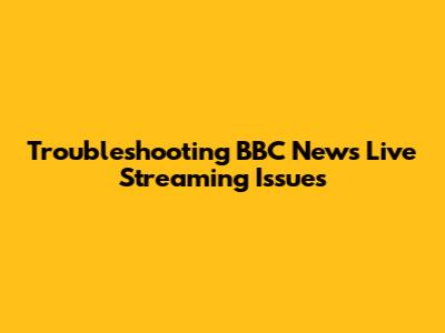 Troubleshooting BBC News Live Streaming Issues