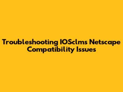 Troubleshooting IOSclms Netscape Compatibility Issues