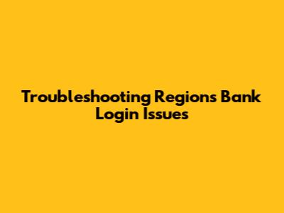 Troubleshooting Regions Bank Login Issues