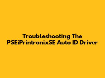 Troubleshooting The PSEiPrintronixSE Auto ID Driver