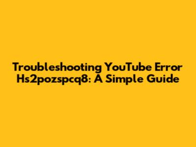 Troubleshooting YouTube Error Hs2pozspcq8: A Simple Guide