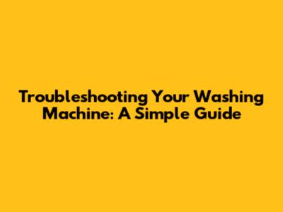 Troubleshooting Your Washing Machine: A Simple Guide