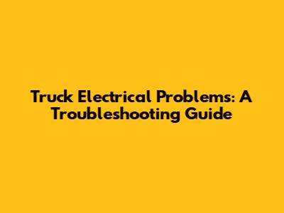 Truck Electrical Problems: A Troubleshooting Guide