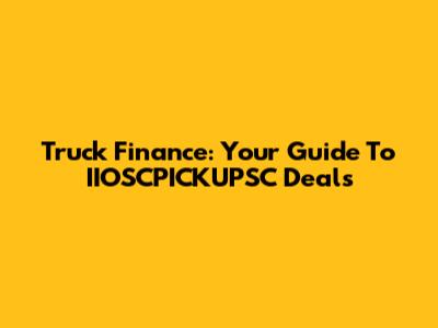 Truck Finance: Your Guide To IIOSCPICKUPSC Deals
