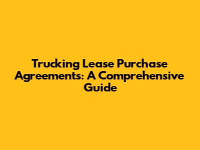 Trucking Lease Purchase Agreements: A Comprehensive Guide