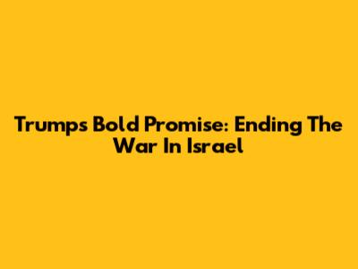 Trump's Bold Promise: Ending The War In Israel