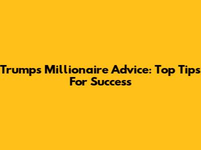 Trump's Millionaire Advice: Top Tips For Success