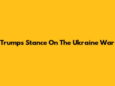 Trump's Stance On The Ukraine War