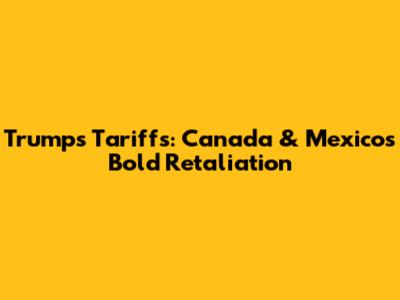 Trump's Tariffs: Canada & Mexico's Bold Retaliation