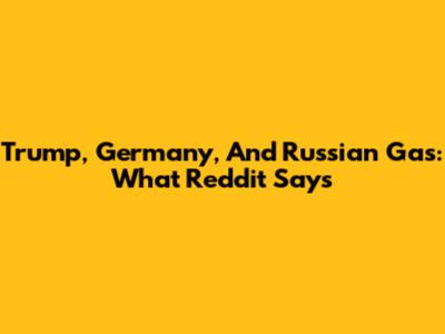 Trump, Germany, And Russian Gas: What Reddit Says