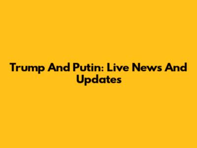 Trump And Putin: Live News And Updates