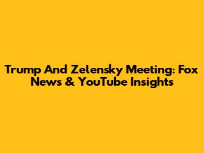 Trump And Zelensky Meeting: Fox News & YouTube Insights