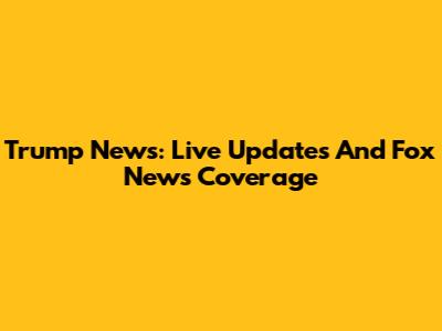 Trump News: Live Updates And Fox News Coverage