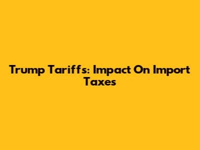 Trump Tariffs: Impact On Import Taxes