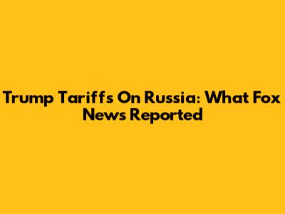 Trump Tariffs On Russia: What Fox News Reported
