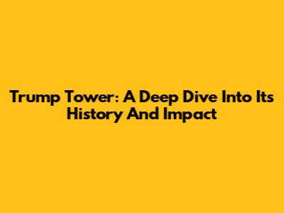 Trump Tower: A Deep Dive Into Its History And Impact