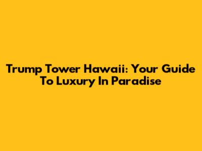 Trump Tower Hawaii: Your Guide To Luxury In Paradise