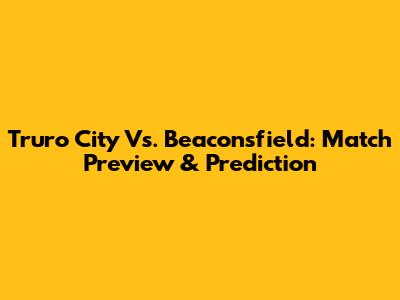 Truro City Vs. Beaconsfield: Match Preview & Prediction