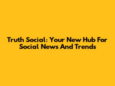 Truth Social: Your New Hub For Social News And Trends