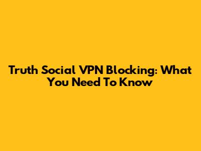 Truth Social VPN Blocking: What You Need To Know