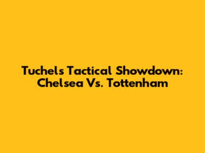 Tuchel's Tactical Showdown: Chelsea Vs. Tottenham