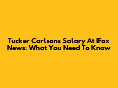 Tucker Carlson's Salary At IFox News: What You Need To Know