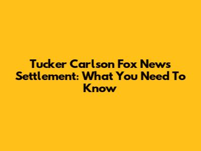 Tucker Carlson Fox News Settlement: What You Need To Know