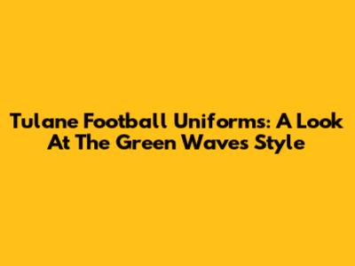Tulane Football Uniforms: A Look At The Green Wave's Style