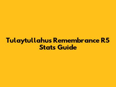 Tulaytullahu's Remembrance R5 Stats Guide