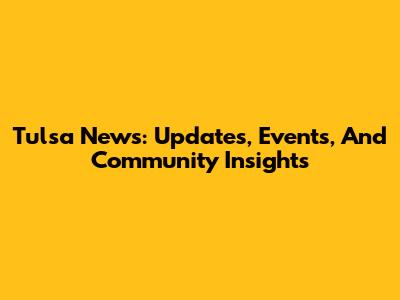 Tulsa News: Updates, Events, And Community Insights
