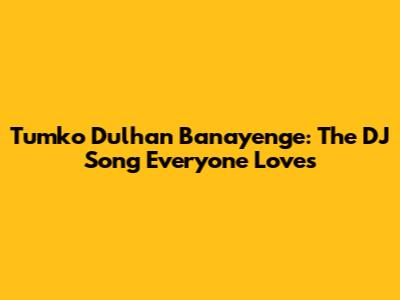 Tumko Dulhan Banayenge: The DJ Song Everyone Loves