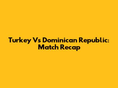 Turkey Vs Dominican Republic: Match Recap