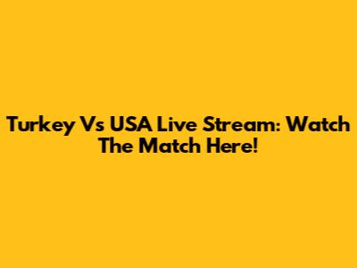 Turkey Vs USA Live Stream: Watch The Match Here!