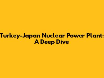 Turkey-Japan Nuclear Power Plant: A Deep Dive