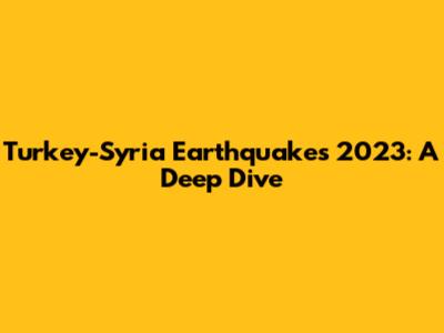 Turkey-Syria Earthquakes 2023: A Deep Dive