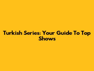 Turkish Series: Your Guide To Top Shows
